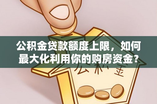 科尔沁公积金贷款额度上限，如何最大化利用你的购房资金？