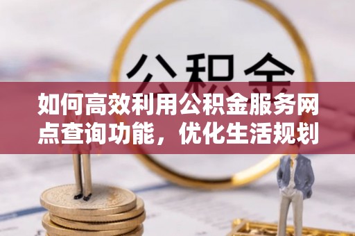 科尔沁如何高效利用公积金服务网点查询功能，优化生活规划