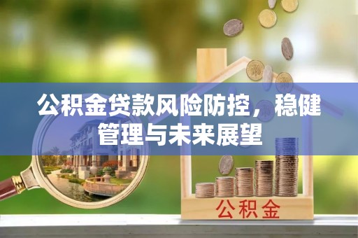 科尔沁公积金贷款风险防控，稳健管理与未来展望
