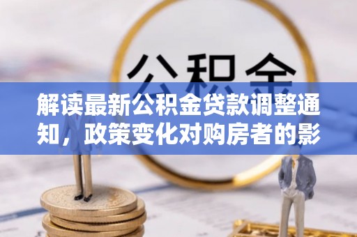 科尔沁解读最新公积金贷款调整通知，政策变化对购房者的影响