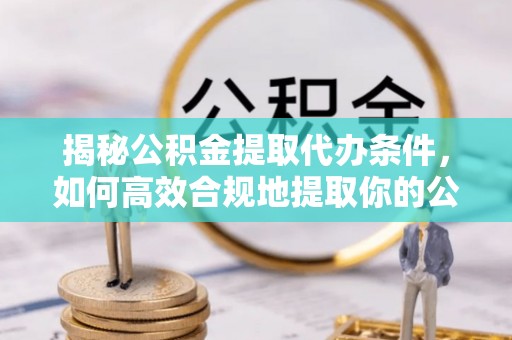 科尔沁揭秘公积金提取代办条件，如何高效合规地提取你的公积金
