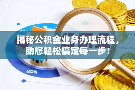 科尔沁揭秘公积金业务办理流程，助您轻松搞定每一步！