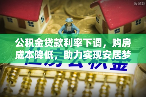 科尔沁公积金贷款利率下调，购房成本降低，助力实现安居梦