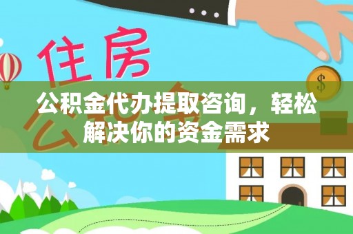 科尔沁公积金代办提取咨询，轻松解决你的资金需求