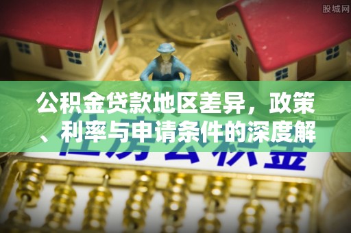 科尔沁公积金贷款地区差异，政策、利率与申请条件的深度解析