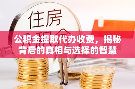 科尔沁公积金提取代办收费，揭秘背后的真相与选择的智慧