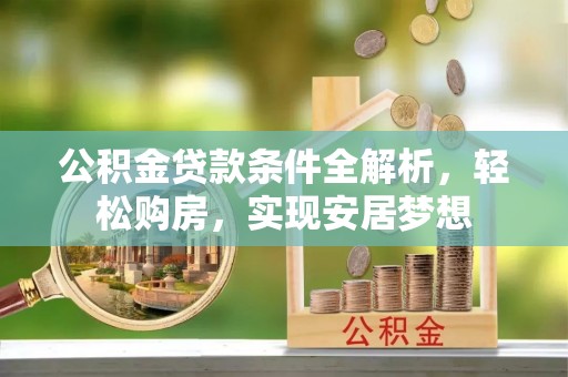 科尔沁公积金贷款条件全解析，轻松购房，实现安居梦想