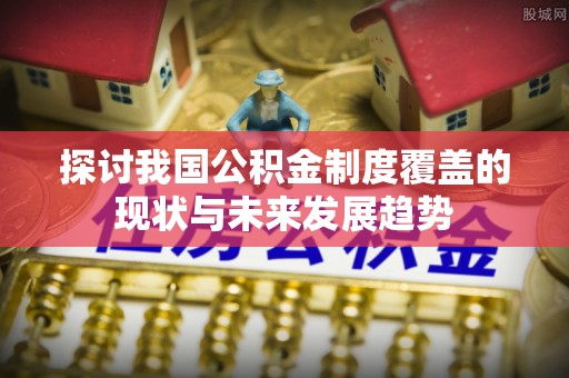 科尔沁探讨我国公积金制度覆盖的现状与未来发展趋势