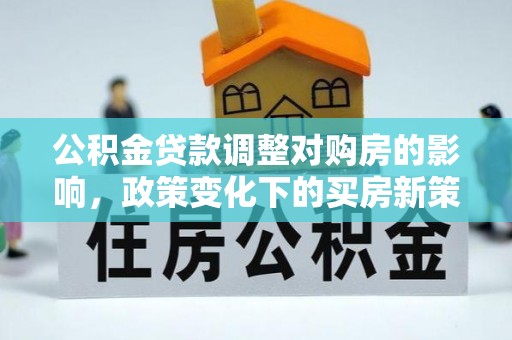 科尔沁公积金贷款调整对购房的影响，政策变化下的买房新策略