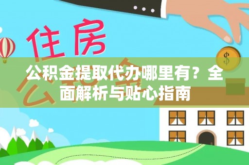 科尔沁公积金提取代办哪里有？全面解析与贴心指南