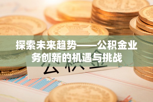 科尔沁探索未来趋势——公积金业务创新的机遇与挑战