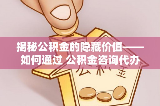 科尔沁揭秘公积金的隐藏价值——如何通过 公积金咨询代办提取 优化财富管理