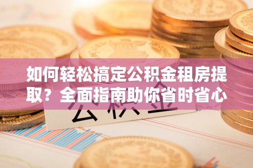 科尔沁如何轻松搞定公积金租房提取？全面指南助你省时省心