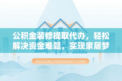 科尔沁公积金装修提取代办，轻松解决资金难题，实现家居梦想