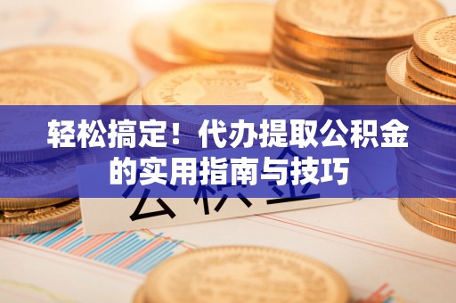 科尔沁轻松搞定！代办提取公积金的实用指南与技巧