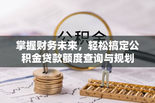 科尔沁掌握财务未来，轻松搞定公积金贷款额度查询与规划
