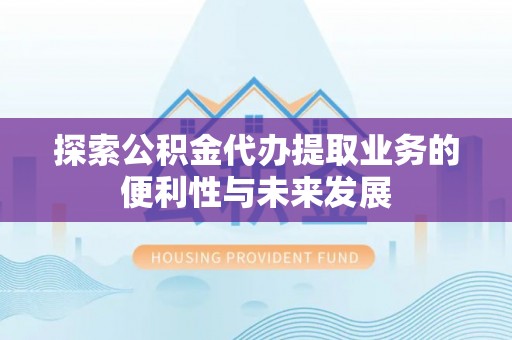 科尔沁探索公积金代办提取业务的便利性与未来发展