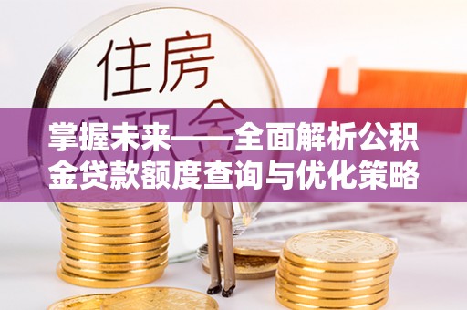科尔沁掌握未来——全面解析公积金贷款额度查询与优化策略