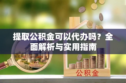 科尔沁提取公积金可以代办吗？全面解析与实用指南