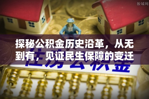 科尔沁探秘公积金历史沿革，从无到有，见证民生保障的变迁