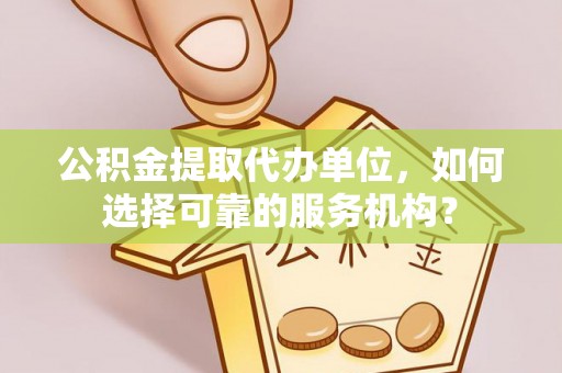 科尔沁公积金提取代办单位，如何选择可靠的服务机构？