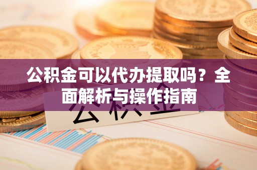 科尔沁公积金可以代办提取吗？全面解析与操作指南