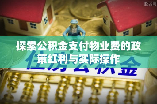 科尔沁探索公积金支付物业费的政策红利与实际操作