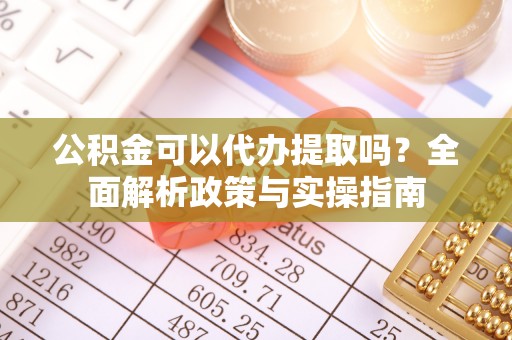 科尔沁公积金可以代办提取吗？全面解析政策与实操指南
