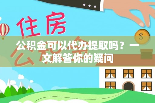 科尔沁公积金可以代办提取吗？一文解答你的疑问