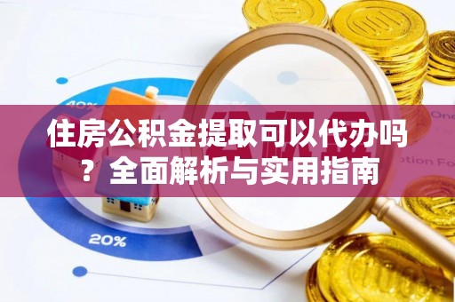 科尔沁住房公积金提取可以代办吗？全面解析与实用指南