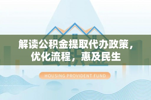 科尔沁解读公积金提取代办政策，优化流程，惠及民生