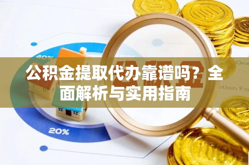 科尔沁公积金提取代办靠谱吗？全面解析与实用指南