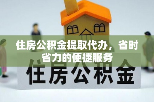 科尔沁住房公积金提取代办，省时省力的便捷服务