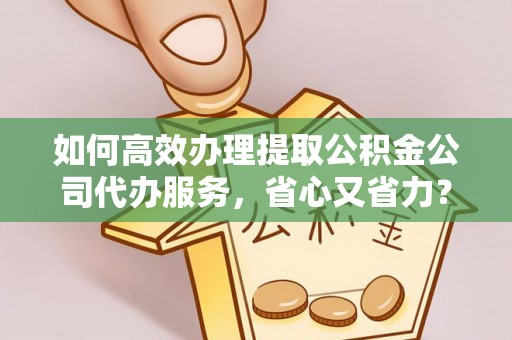 科尔沁如何高效办理提取公积金公司代办服务，省心又省力？