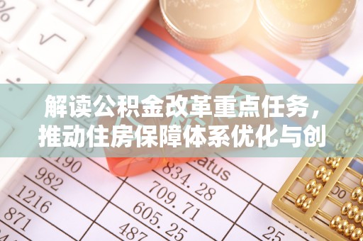科尔沁解读公积金改革重点任务，推动住房保障体系优化与创新