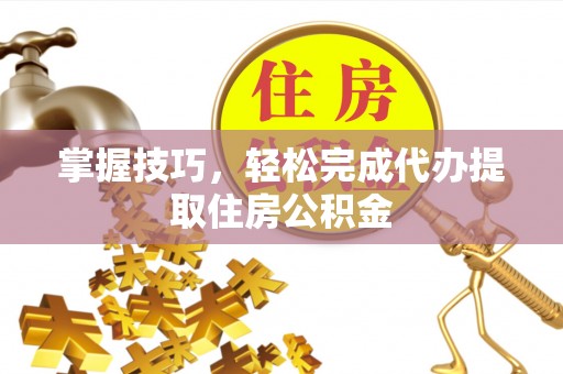 科尔沁掌握技巧，轻松完成代办提取住房公积金