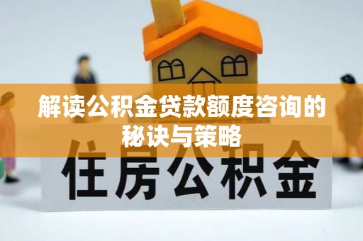 科尔沁解读公积金贷款额度咨询的秘诀与策略