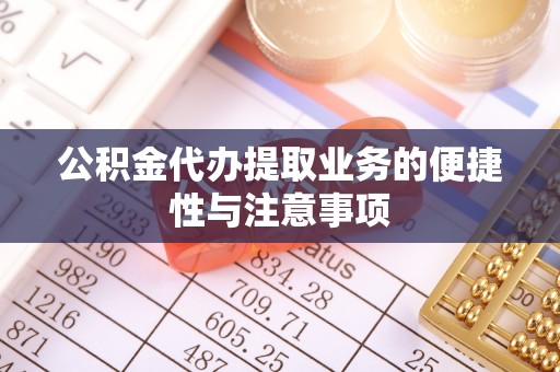 科尔沁公积金代办提取业务的便捷性与注意事项