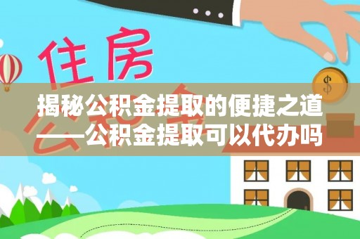 科尔沁揭秘公积金提取的便捷之道——公积金提取可以代办吗？