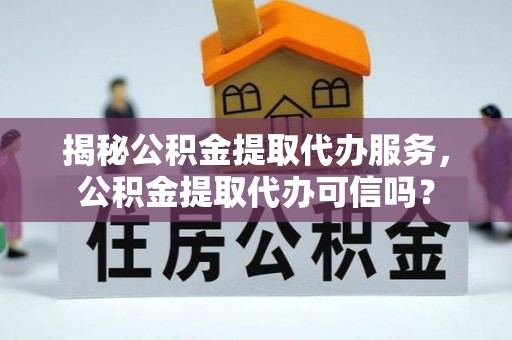 科尔沁揭秘公积金提取代办服务，公积金提取代办可信吗？