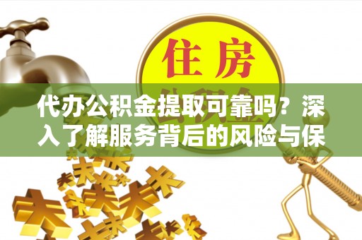 科尔沁代办公积金提取可靠吗？深入了解服务背后的风险与保障