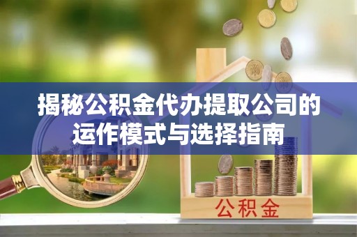 科尔沁揭秘公积金代办提取公司的运作模式与选择指南