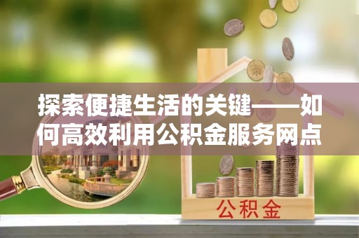 科尔沁探索便捷生活的关键——如何高效利用公积金服务网点查询功能