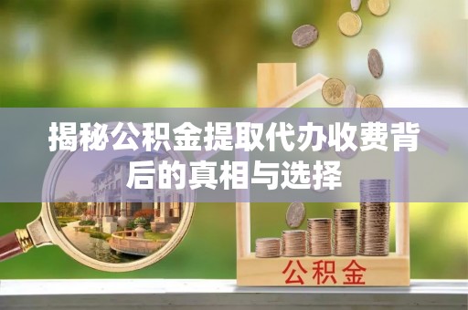 科尔沁揭秘公积金提取代办收费背后的真相与选择