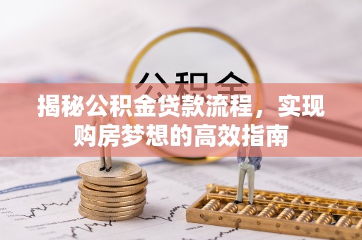 科尔沁揭秘公积金贷款流程，实现购房梦想的高效指南