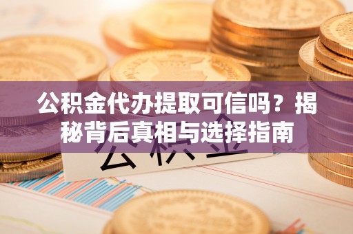科尔沁公积金代办提取可信吗？揭秘背后真相与选择指南
