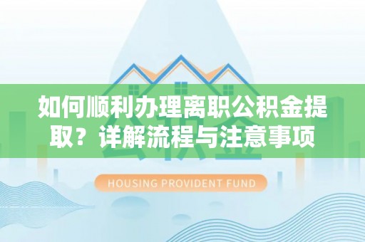 科尔沁如何顺利办理离职公积金提取？详解流程与注意事项