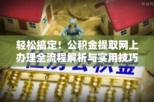 科尔沁轻松搞定！公积金提取网上办理全流程解析与实用技巧