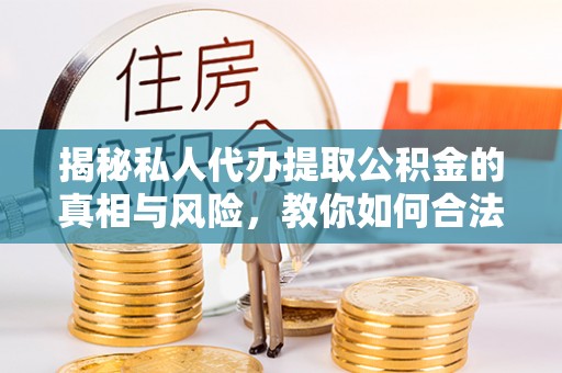 科尔沁揭秘私人代办提取公积金的真相与风险，教你如何合法高效操作