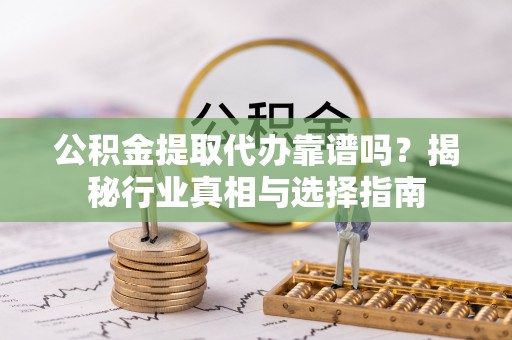 科尔沁公积金提取代办靠谱吗？揭秘行业真相与选择指南